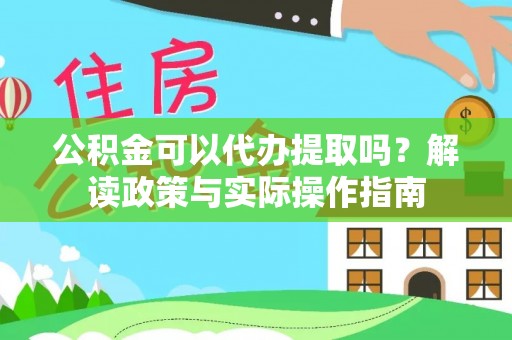 榆阳公积金可以代办提取吗？解读政策与实际操作指南