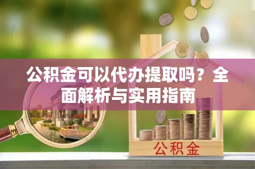榆阳公积金可以代办提取吗？全面解析与实用指南