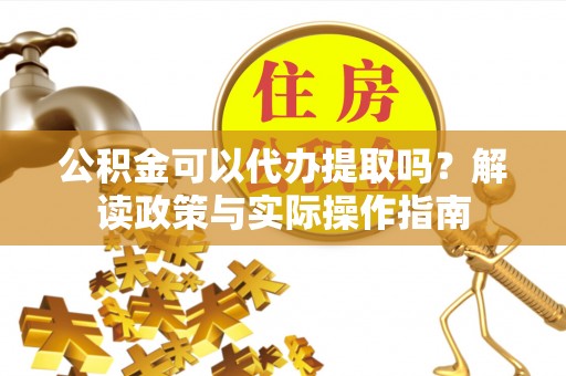 榆阳公积金可以代办提取吗？解读政策与实际操作指南