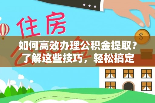 榆阳如何高效办理公积金提取？了解这些技巧，轻松搞定
