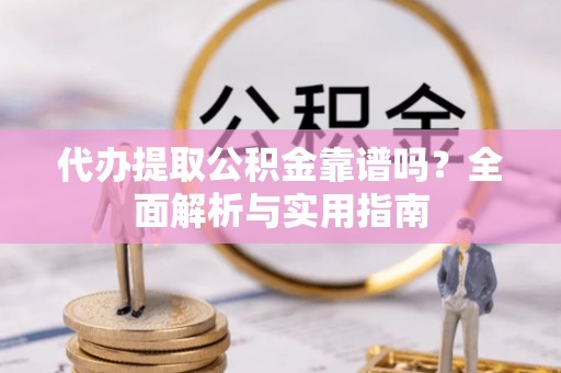 榆阳代办提取公积金靠谱吗？全面解析与实用指南