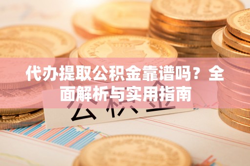 榆阳代办提取公积金靠谱吗？全面解析与实用指南