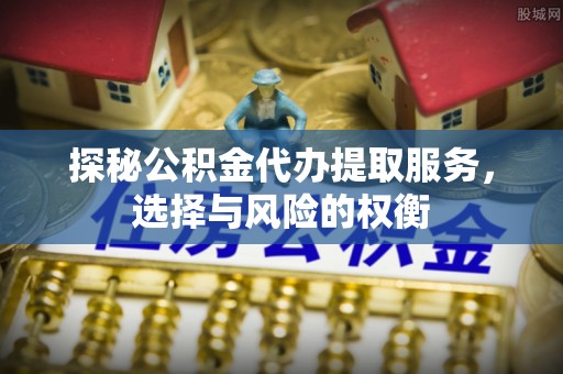 榆阳探秘公积金代办提取服务，选择与风险的权衡
