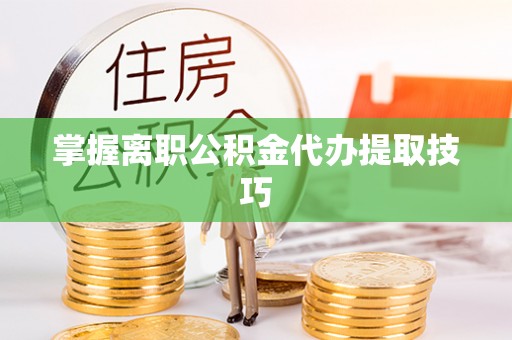 榆阳掌握离职公积金代办提取技巧