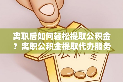 榆阳离职后如何轻松提取公积金？离职公积金提取代办服务全解析