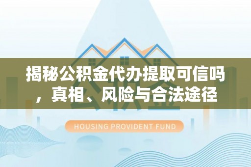 榆阳揭秘公积金代办提取可信吗，真相、风险与合法途径