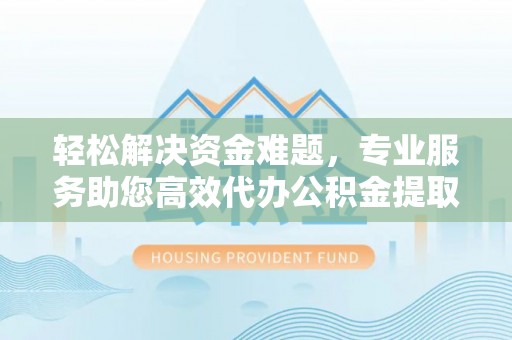 榆阳轻松解决资金难题，专业服务助您高效代办公积金提取