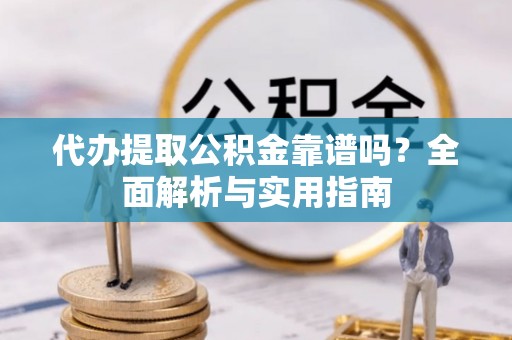 榆阳代办提取公积金靠谱吗？全面解析与实用指南