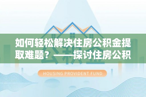 榆阳如何轻松解决住房公积金提取难题？——探讨住房公积金提取代办服务