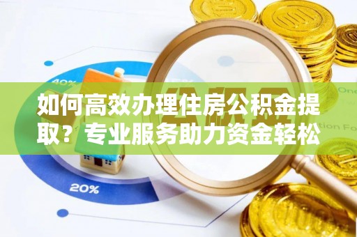 榆阳如何高效办理住房公积金提取？专业服务助力资金轻松到账