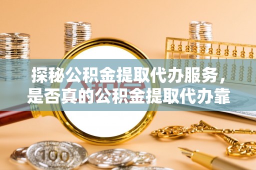 榆阳探秘公积金提取代办服务，是否真的公积金提取代办靠谱吗？