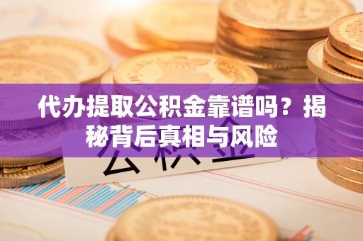 榆阳代办提取公积金靠谱吗？揭秘背后真相与风险