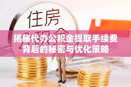 榆阳揭秘代办公积金提取手续费背后的秘密与优化策略