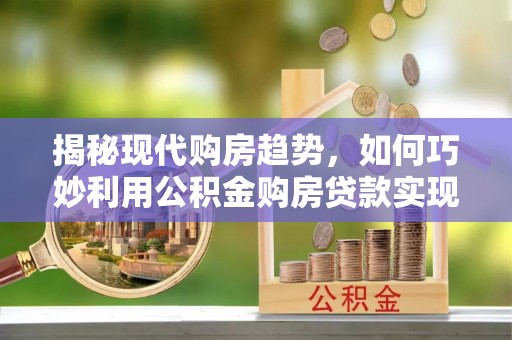榆阳揭秘现代购房趋势，如何巧妙利用公积金购房贷款实现置业梦想