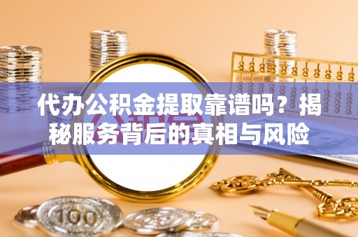 榆阳代办公积金提取靠谱吗？揭秘服务背后的真相与风险