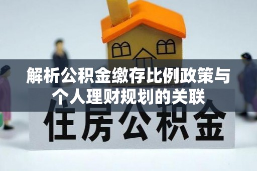 榆阳解析公积金缴存比例政策与个人理财规划的关联