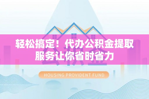榆阳轻松搞定！代办公积金提取服务让你省时省力