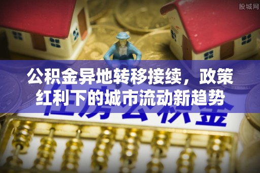 榆阳公积金异地转移接续，政策红利下的城市流动新趋势