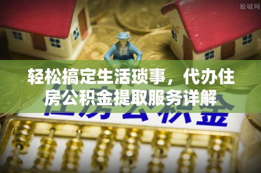 榆阳轻松搞定生活琐事，代办住房公积金提取服务详解
