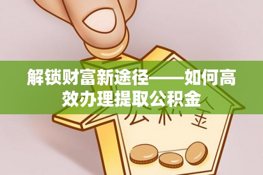 榆阳解锁财富新途径——如何高效办理提取公积金