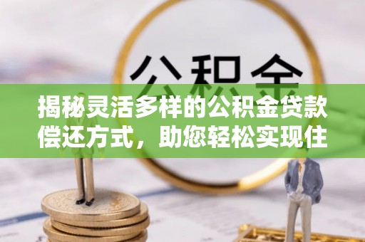 榆阳揭秘灵活多样的公积金贷款偿还方式，助您轻松实现住房梦