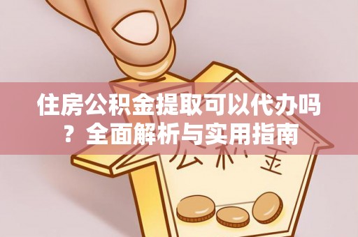 榆阳住房公积金提取可以代办吗？全面解析与实用指南
