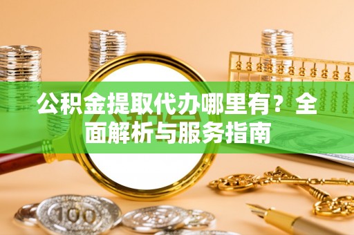 榆阳公积金提取代办哪里有？全面解析与服务指南