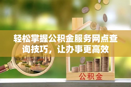 榆阳轻松掌握公积金服务网点查询技巧，让办事更高效
