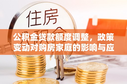 榆阳公积金贷款额度调整，政策变动对购房家庭的影响与应对策略