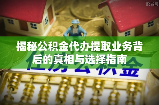 榆阳揭秘公积金代办提取业务背后的真相与选择指南