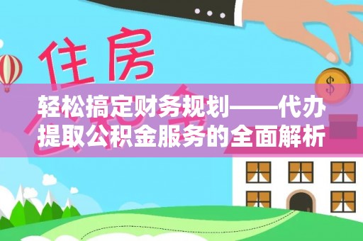 榆阳轻松搞定财务规划——代办提取公积金服务的全面解析