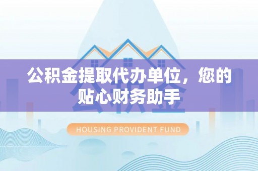 榆阳公积金提取代办单位，您的贴心财务助手