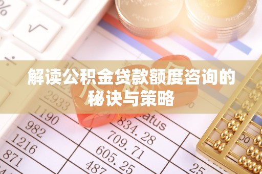 榆阳解读公积金贷款额度咨询的秘诀与策略