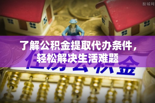 榆阳了解公积金提取代办条件，轻松解决生活难题