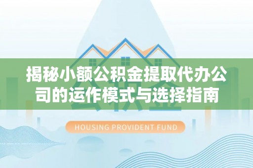 榆阳揭秘小额公积金提取代办公司的运作模式与选择指南