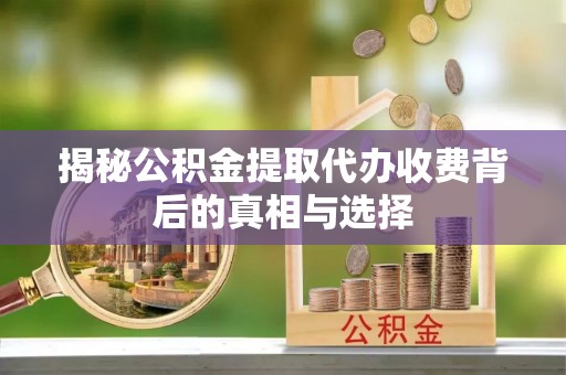 榆阳揭秘公积金提取代办收费背后的真相与选择