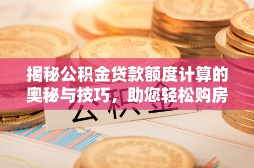 榆阳揭秘公积金贷款额度计算的奥秘与技巧，助您轻松购房