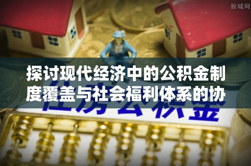 榆阳探讨现代经济中的公积金制度覆盖与社会福利体系的协同发展