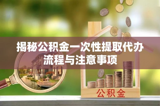 榆阳揭秘公积金一次性提取代办流程与注意事项