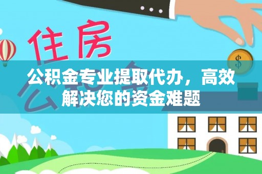 榆阳公积金专业提取代办，高效解决您的资金难题