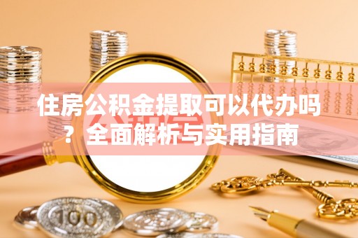 榆阳住房公积金提取可以代办吗？全面解析与实用指南