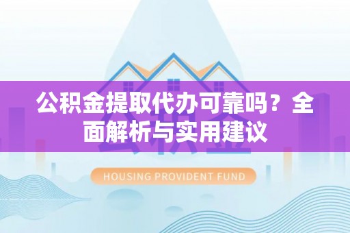 榆阳公积金提取代办可靠吗？全面解析与实用建议