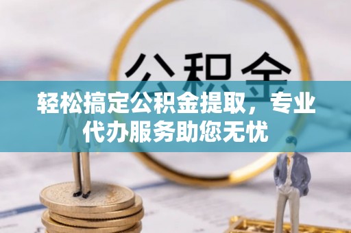 榆阳轻松搞定公积金提取，专业代办服务助您无忧