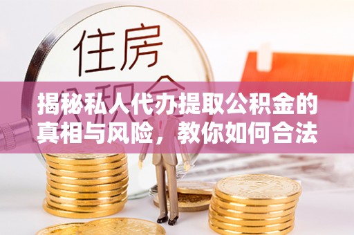 榆阳揭秘私人代办提取公积金的真相与风险，教你如何合法高效操作