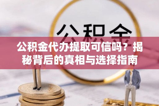 榆阳公积金代办提取可信吗？揭秘背后的真相与选择指南