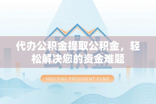 榆阳代办公积金提取公积金，轻松解决您的资金难题
