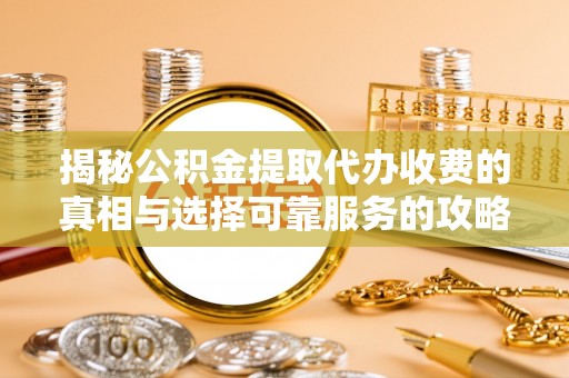 榆阳揭秘公积金提取代办收费的真相与选择可靠服务的攻略