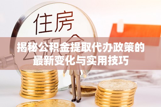 榆阳揭秘公积金提取代办政策的最新变化与实用技巧