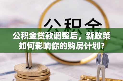 榆阳公积金贷款调整后，新政策如何影响你的购房计划？