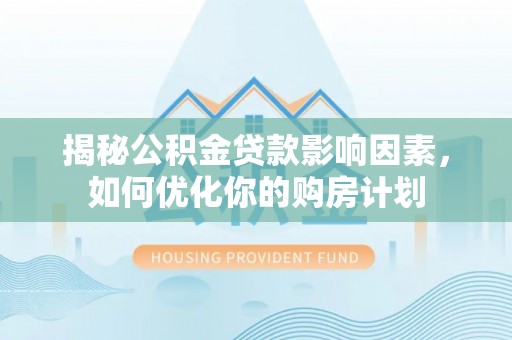 榆阳揭秘公积金贷款影响因素，如何优化你的购房计划